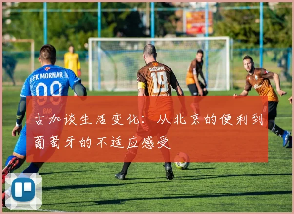 古加谈生活变化：从北京的便利到葡萄牙的不适应感受