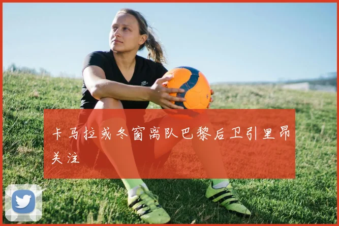 卡马拉或冬窗离队巴黎后卫引里昂关注