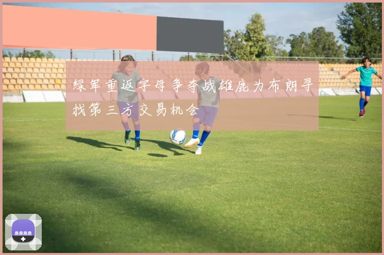 绿军重返字母争夺战雄鹿为布朗寻找第三方交易机会