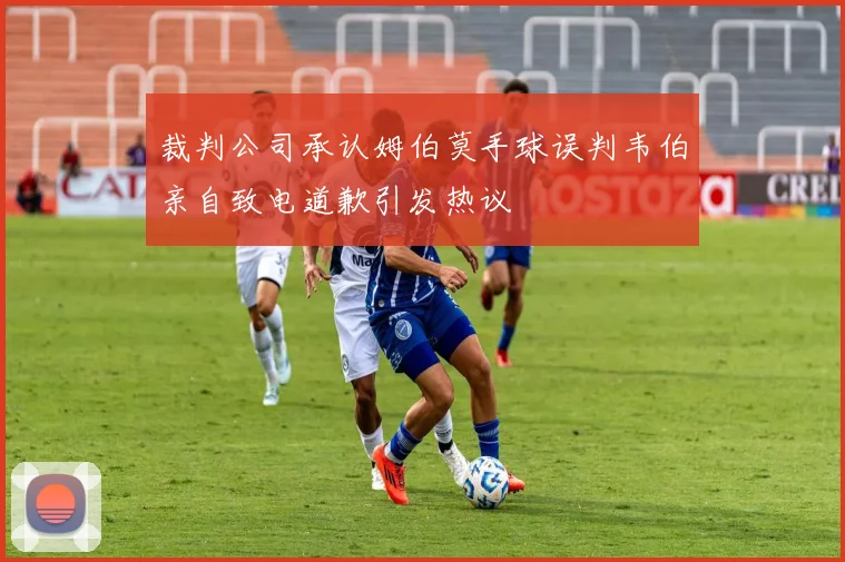 裁判公司承认姆伯莫手球误判韦伯亲自致电道歉引发热议