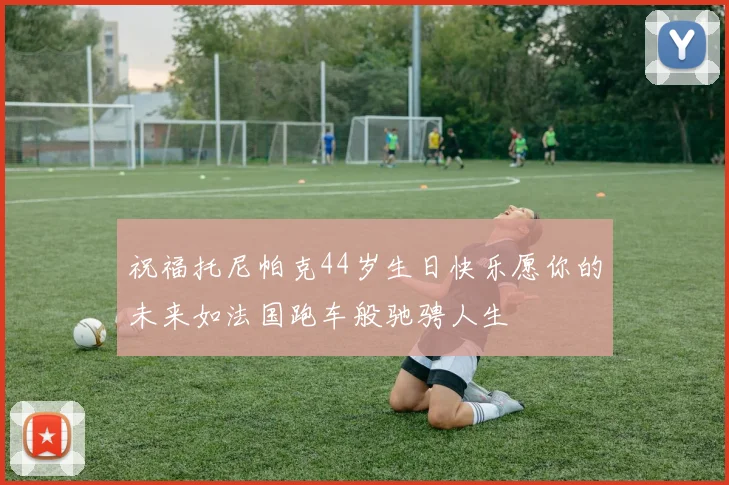 祝福托尼帕克44岁生日快乐愿你的未来如法国跑车般驰骋人生