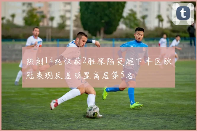 热刺14轮仅获2胜深陷英超下半区欧冠表现反差明显高居第5名