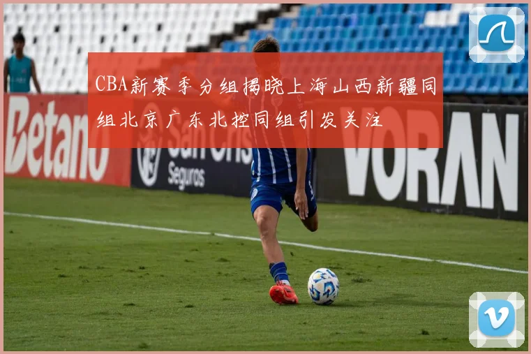 CBA新赛季分组揭晓上海山西新疆同组北京广东北控同组引发关注