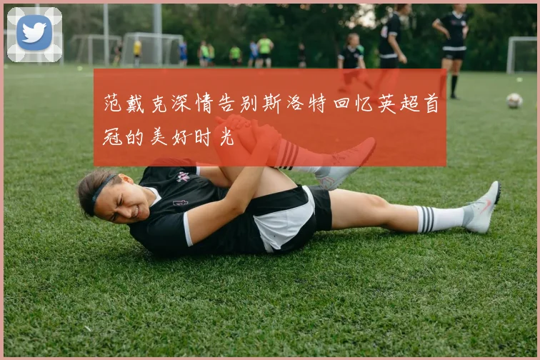 范戴克深情告别斯洛特回忆英超首冠的美好时光