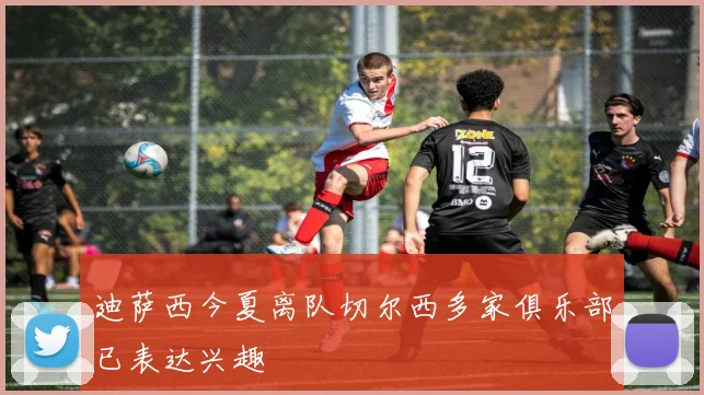 迪萨西今夏离队切尔西多家俱乐部已表达兴趣