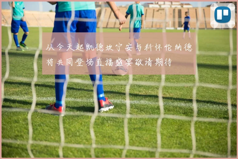 从今天起凯德坎宁安与科怀伦纳德将共同登场直播盛宴敬请期待