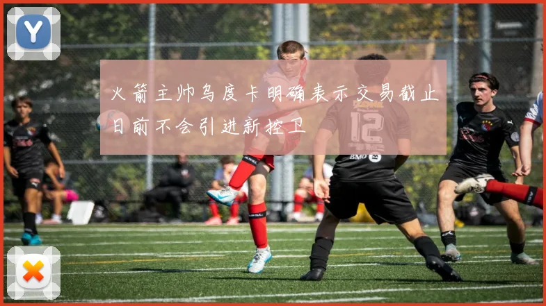 火箭主帅乌度卡明确表示交易截止日前不会引进新控卫
