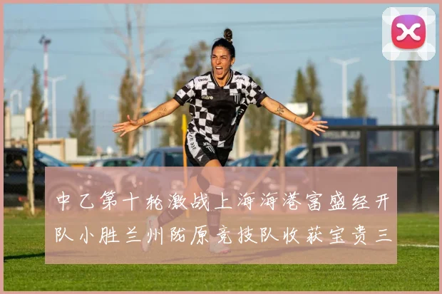 中乙第十轮激战上海海港富盛经开队小胜兰州陇原竞技队收获宝贵三分