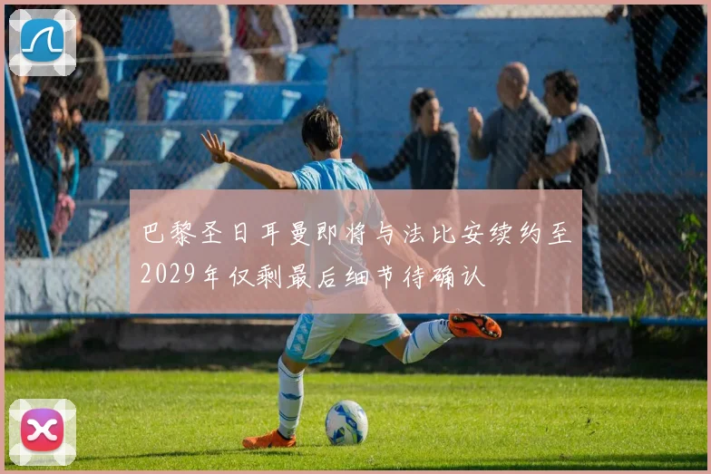 巴黎圣日耳曼即将与法比安续约至2029年仅剩最后细节待确认