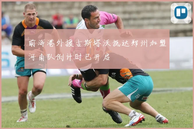 前海港外援古斯塔沃抵达郑州加盟河南队倒计时已开启