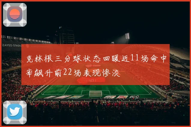 克林根三分球状态回暖近11场命中率飙升前22场表现惨淡
