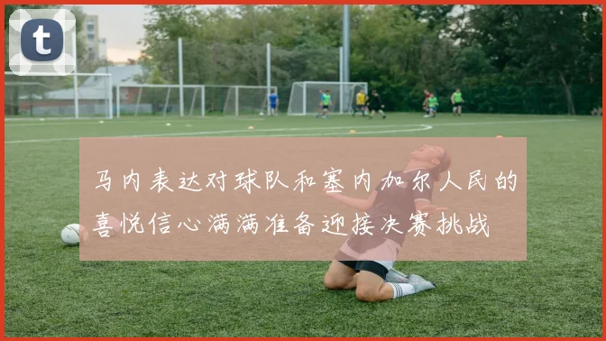 马内表达对球队和塞内加尔人民的喜悦信心满满准备迎接决赛挑战