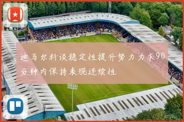 迪马尔科谈稳定性提升努力力求90分钟内保持表现连续性