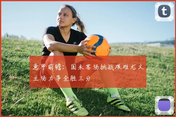 意甲前瞻：国米客场挑战艰难尤文主场力争全胜三分