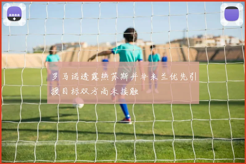 罗马诺透露热苏斯并非米兰优先引援目标双方尚未接触