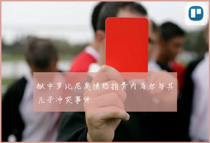 狱中罗比尼奥愤怒指责内马尔与其儿子冲突事件