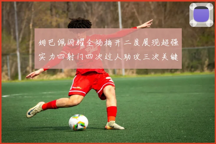 姆巴佩闪耀全场梅开二度展现超强实力四射门四次过人助攻三次关键传球