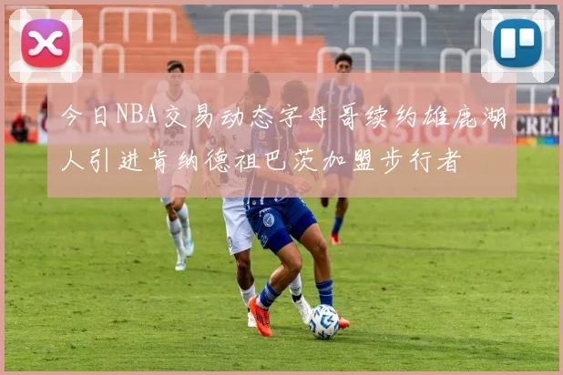 今日NBA交易动态字母哥续约雄鹿湖人引进肯纳德祖巴茨加盟步行者