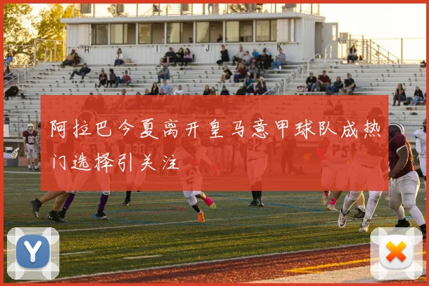 阿拉巴今夏离开皇马意甲球队成热门选择引关注